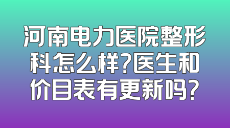河南电力医院整形科怎么样？医生和价目表有更新吗？