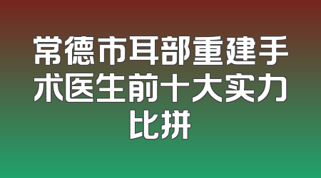 常德市耳部重建手术医生前十大实力比拼