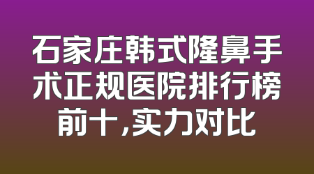 石家庄韩式隆鼻手术正规医院排行榜前十，实力对比