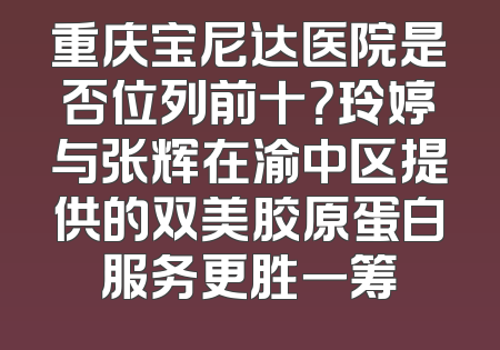 重庆宝尼达医院是否位列前十？玲婷与张辉在渝中区提供的双美胶原蛋白服务更胜一筹