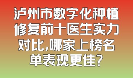 泸州市数字化种植修复前十医生实力对比，哪家上榜名单表现更佳？