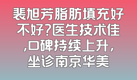 裴旭芳脂肪填充好不好？医生技术佳，口碑持续上升，坐诊南京华美