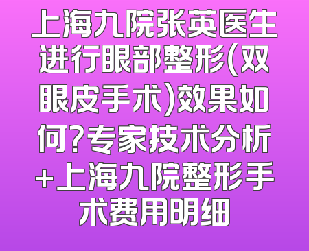 上海九院张英医生进行眼部整形（双眼皮手术）效果如何？专家技术分析+上海九院整形手术费用明细