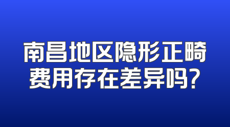 南昌地区隐形正畸费用存在差异吗？