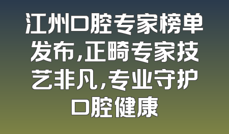江州口腔专家榜单发布，正畸专家技艺非凡，专业守护口腔健康