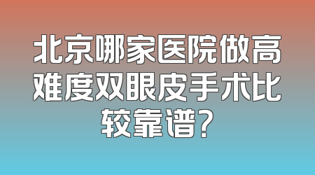 北京哪家医院做高难度双眼皮手术比较靠谱？
