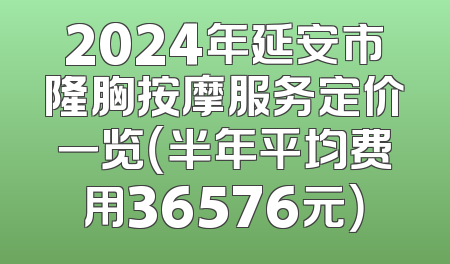 2024年延安市隆胸按摩服务定价一览（半年平均费用36576元）