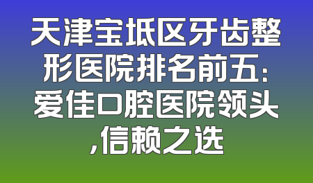 天津宝坻区牙齿整形医院排名前五：爱佳口腔医院领头，信赖之选