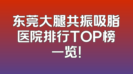 东莞大腿共振吸脂医院排行TOP榜一览！