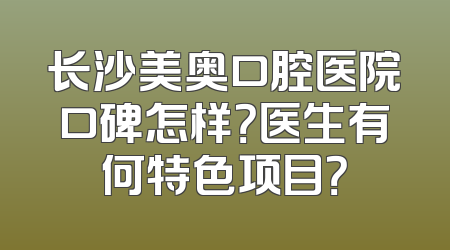 长沙美奥口腔医院口碑怎样？医生有何特色项目？