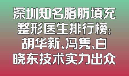 深圳知名脂肪填充整形医生排行榜：胡华新、冯隽、白晓东技术实力出众