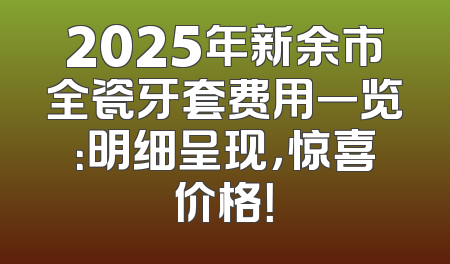 2025年新余市全瓷牙套费用一览：明细呈现，惊喜价格！