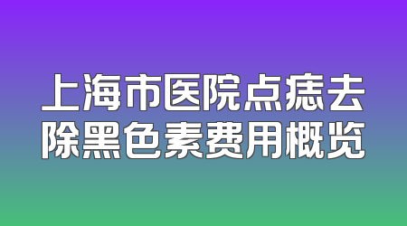 上海市医院点痣去除黑色素费用概览