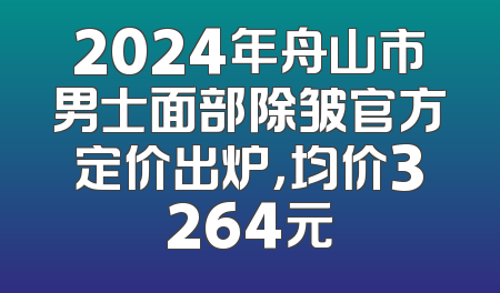 2024年舟山市男士面部除皱官方定价出炉，均价3264元