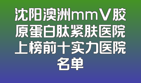 沈阳澳洲mmV胶原蛋白肽紧肤医院上榜前十实力医院名单