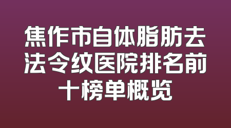 焦作市自体脂肪去法令纹医院排名前十榜单概览