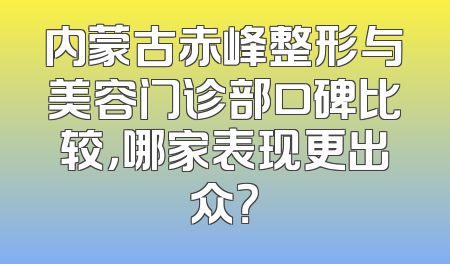 内蒙古赤峰整形与美容门诊部口碑比较，哪家表现更出众？