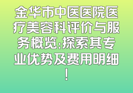 金华市中医医院医疗美容科评价与服务概览：探索其专业优势及费用明细！