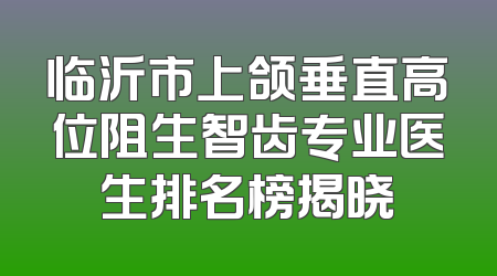 临沂市上颌垂直高位阻生智齿专业医生排名榜揭晓