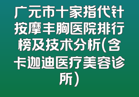 广元市十家指代针按摩丰胸医院排行榜及技术分析（含卡迦迪医疗美容诊所）