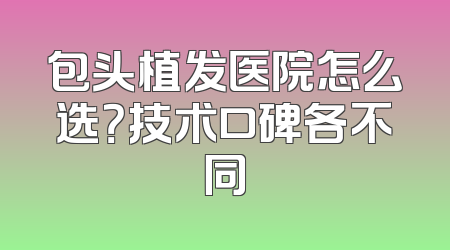 包头植发医院怎么选？技术口碑各不同
