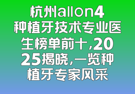 杭州allon4种植牙技术专业医生榜单前十，2025揭晓，一览种植牙专家风采