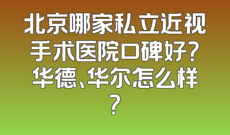 北京哪家私立近视手术医院口碑好？华德、华尔怎么样？