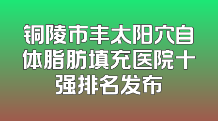铜陵市丰太阳穴自体脂肪填充医院十强排名发布