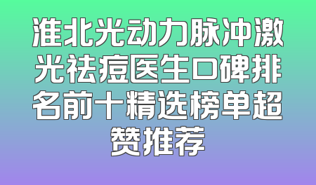 淮北光动力脉冲激光祛痘医生口碑排名前十精选榜单超赞推荐