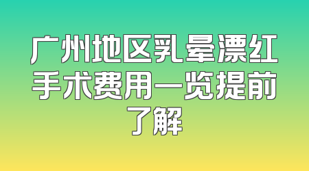 广州地区乳晕漂红手术费用一览提前了解