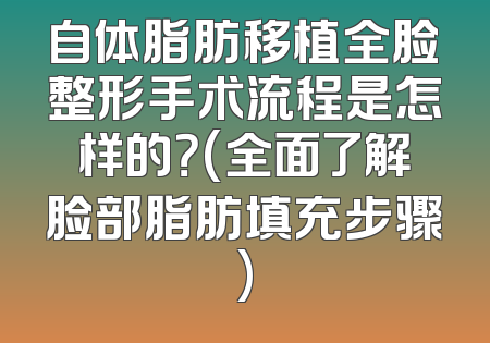 自体脂肪移植全脸整形手术流程是怎样的？(全面了解脸部脂肪填充步骤)