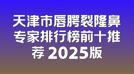 天津市唇腭裂隆鼻专家排行榜前十推荐 2025版