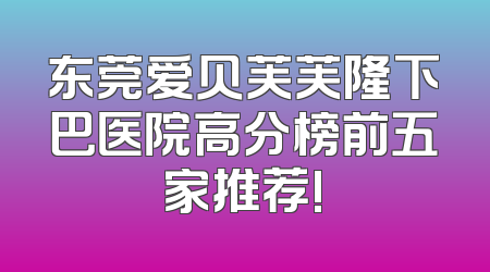 东莞爱贝芙芙隆下巴医院高分榜前五家推荐!