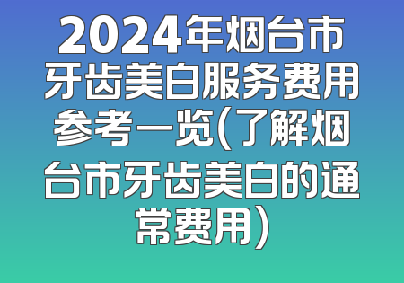 2024年烟台市牙齿美白服务费用参考一览（了解烟台市牙齿美白的通常费用）