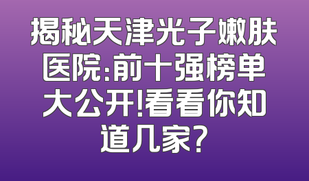 揭秘天津光子嫩肤医院：前十强榜单大公开！看看你知道几家？