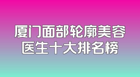 厦门面部轮廓美容医生十大排名榜