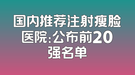 国内推荐注射瘦脸医院：公布前20强名单