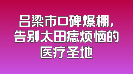 吕梁市口碑爆棚，告别太田痣烦恼的医疗圣地