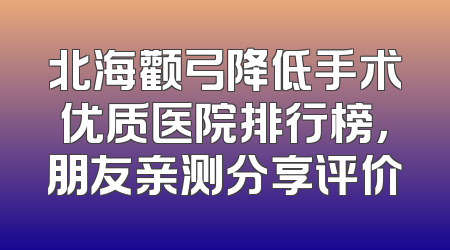 北海颧弓降低手术优质医院排行榜，朋友亲测分享评价