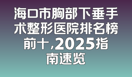 海口市胸部下垂手术整形医院排名榜前十，2025指南速览