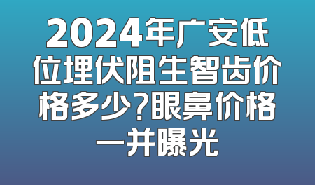 2024年广安低位埋伏阻生智齿价格多少？眼鼻价格一并曝光