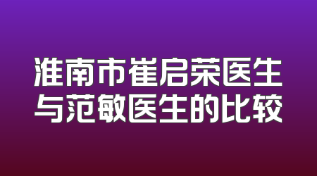 淮南市崔启荣医生与范敏医生的比较