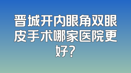晋城开内眼角双眼皮手术哪家医院更好？