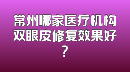 常州哪家医疗机构双眼皮修复效果好？