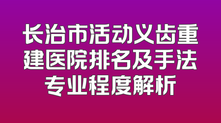 长治市活动义齿重建医院排名及手法专业程度解析