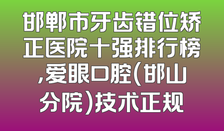 邯郸市牙齿错位矫正医院十强排行榜，爱眼口腔（邯山分院）技术正规