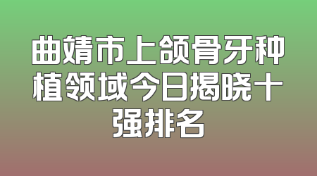 曲靖市上颌骨牙种植领域今日揭晓十强排名