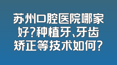 苏州口腔医院哪家好？种植牙、牙齿矫正等技术如何？