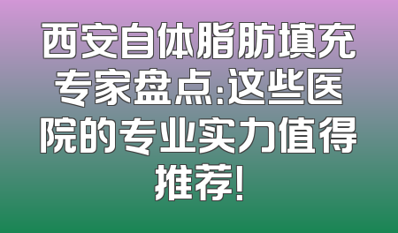 西安自体脂肪填充专家盘点：这些医院的专业实力值得推荐！