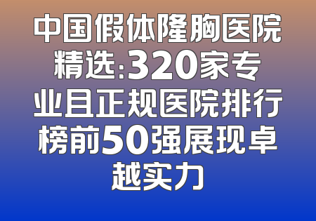 中国假体隆胸医院精选：320家专业且正规医院排行榜前50强展现卓越实力